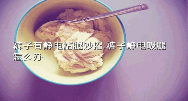 裤子有静电粘腿妙招,裤子静电吸腿怎么办