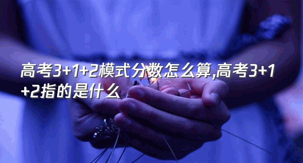 高考3+1+2模式分数怎么算,高考3+1+2指的是什么