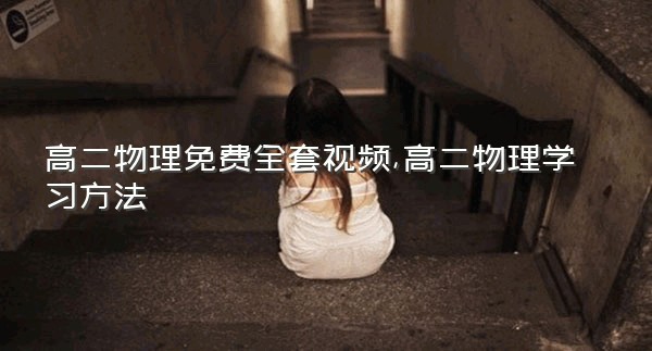 高二物理免费全套视频,高二物理学习方法