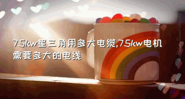 75kw星三角用多大电缆,75kw电机需要多大的电线