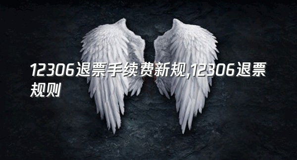 12306退票手续费新规,12306退票规则