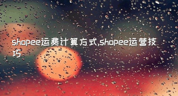 shopee运费计算方式,shopee运营技巧