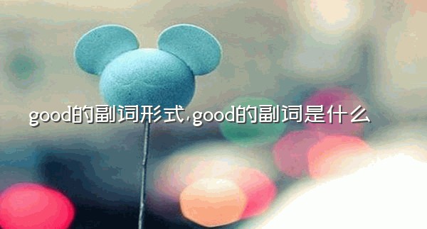 good的副词形式,good的副词是什么