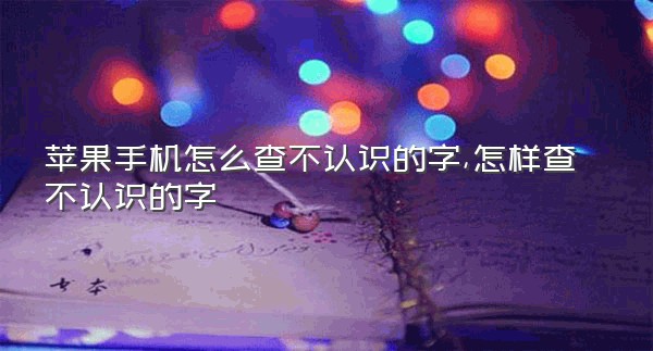 苹果手机怎么查不认识的字,怎样查不认识的字