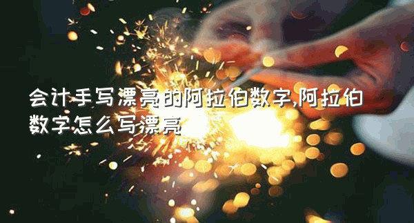 会计手写漂亮的阿拉伯数字,阿拉伯数字怎么写漂亮