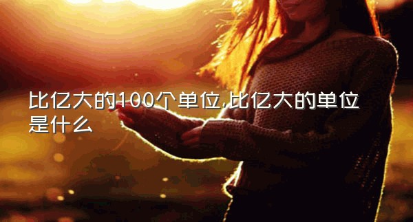 比亿大的100个单位,比亿大的单位是什么