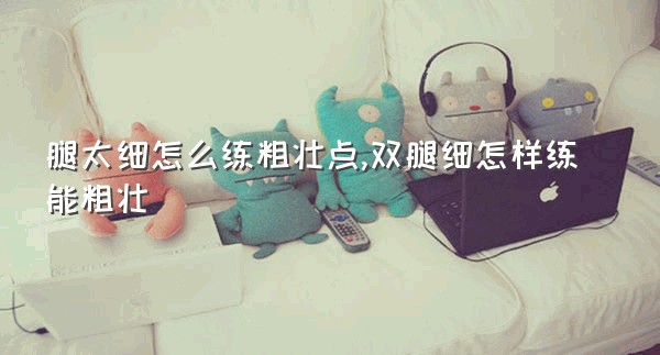 腿太细怎么练粗壮点,双腿细怎样练能粗壮