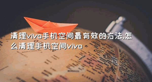 清理vivo手机空间最有效的方法,怎么清理手机空间vivo