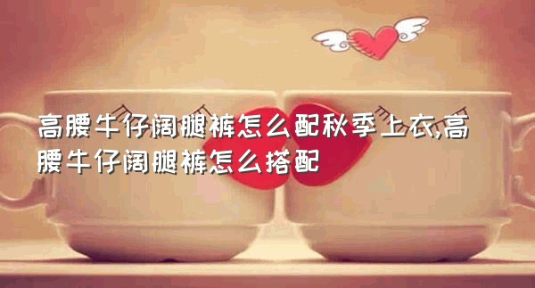 高腰牛仔阔腿裤怎么配秋季上衣,高腰牛仔阔腿裤怎么搭配