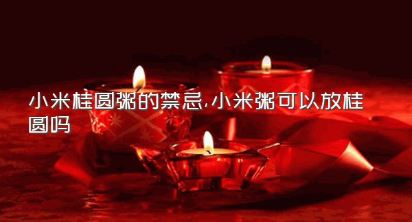 小米桂圆粥的禁忌,小米粥可以放桂圆吗