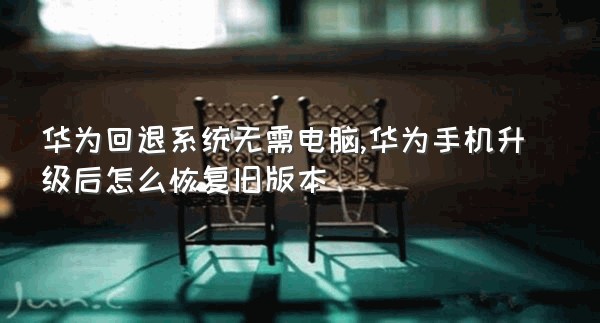 华为回退系统无需电脑,华为手机升级后怎么恢复旧版本