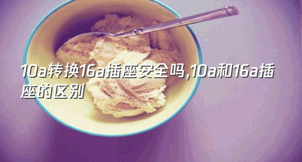 10a转换16a插座安全吗,10a和16a插座的区别