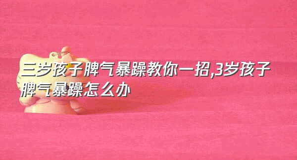 三岁孩子脾气暴躁教你一招,3岁孩子脾气暴躁怎么办