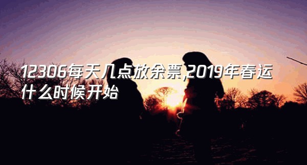 12306每天几点放余票,2019年春运什么时候开始