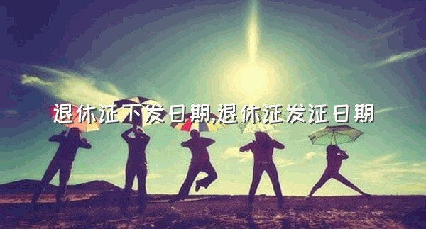退休证下发日期,退休证发证日期