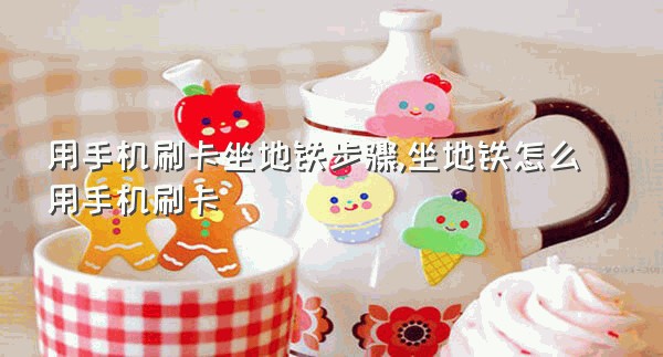 用手机刷卡坐地铁步骤,坐地铁怎么用手机刷卡