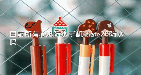 目前所有ip68防水手机,mate20防水吗