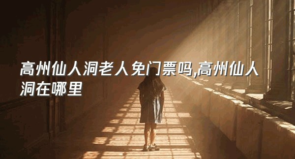 高州仙人洞老人免门票吗,高州仙人洞在哪里