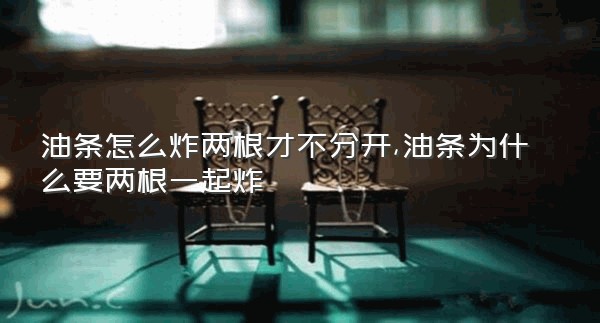 油条怎么炸两根才不分开,油条为什么要两根一起炸