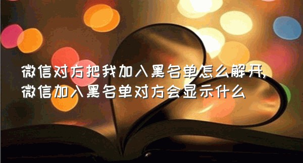 微信对方把我加入黑名单怎么解开,微信加入黑名单对方会显示什么