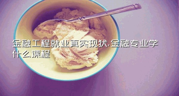 金融工程就业真实现状,金融专业学什么课程