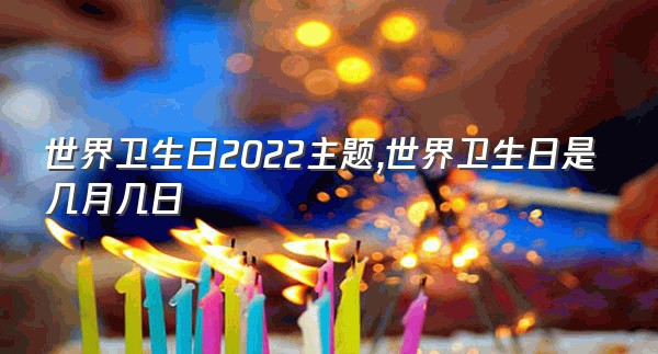 世界卫生日2022主题,世界卫生日是几月几日