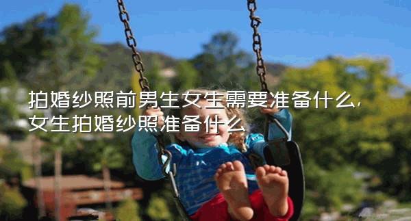 拍婚纱照前男生女生需要准备什么,女生拍婚纱照准备什么