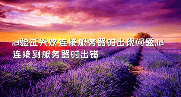 id验证失败连接服务器时出现问题,id连接到服务器时出错