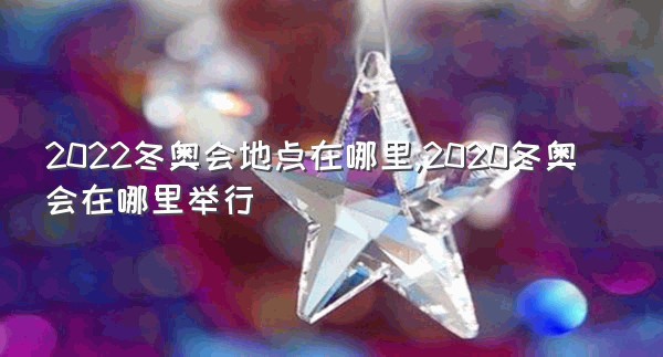 2022冬奥会地点在哪里,2020冬奥会在哪里举行