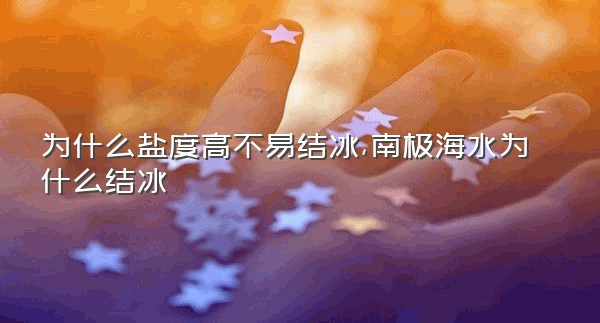 为什么盐度高不易结冰,南极海水为什么结冰