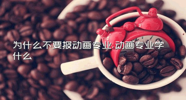 为什么不要报动画专业,动画专业学什么