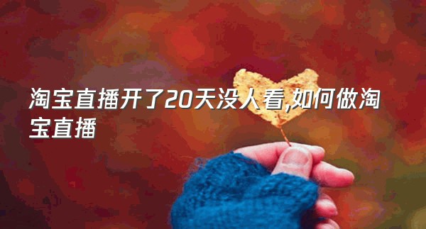 淘宝直播开了20天没人看,如何做淘宝直播