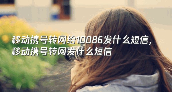 移动携号转网给10086发什么短信,移动携号转网发什么短信