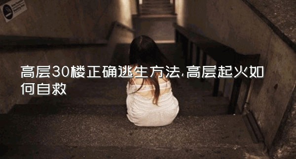 高层30楼正确逃生方法,高层起火如何自救