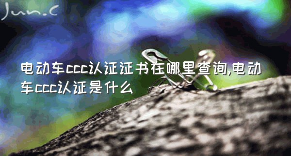 电动车ccc认证证书在哪里查询,电动车ccc认证是什么