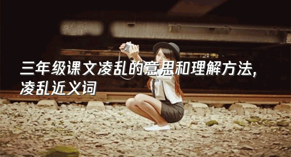 三年级课文凌乱的意思和理解方法,凌乱近义词