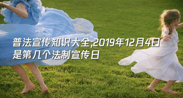 普法宣传知识大全,2019年12月4日是第几个法制宣传日