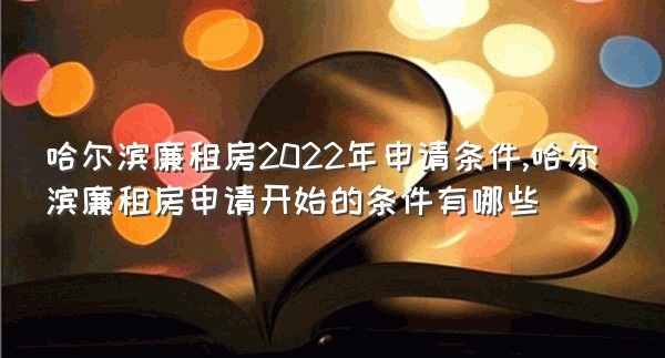 哈尔滨廉租房2022年申请条件,哈尔滨廉租房申请开始的条件有哪些