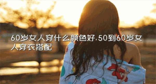 60岁女人穿什么颜色好,50到60岁女人穿衣搭配