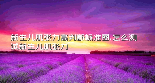 新生儿肌张力高判断标准图,怎么测试新生儿肌张力