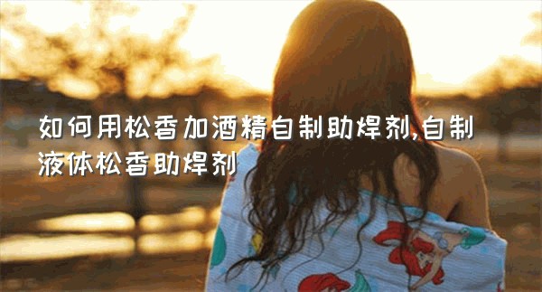 如何用松香加酒精自制助焊剂,自制液体松香助焊剂
