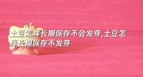 土豆怎样长期保存不会发芽,土豆怎样长期保存不发芽