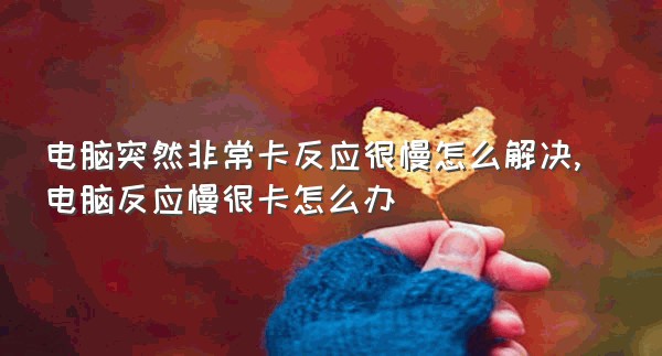 电脑突然非常卡反应很慢怎么解决,电脑反应慢很卡怎么办