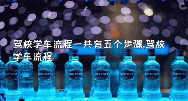 驾校学车流程一共有五个步骤,驾校学车流程