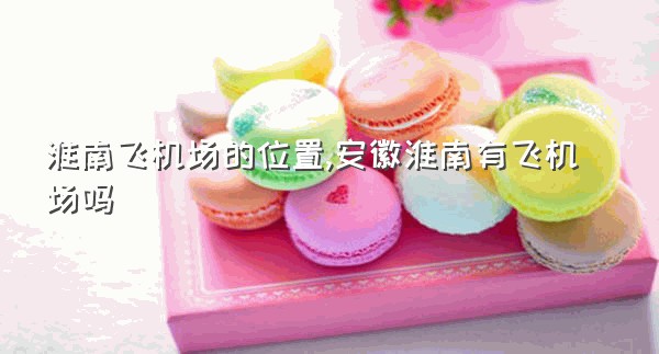 淮南飞机场的位置,安徽淮南有飞机场吗