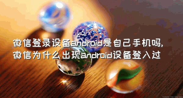 微信登录设备android是自己手机吗,微信为什么出现android设备登入过