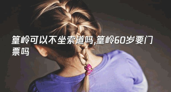 篁岭可以不坐索道吗,篁岭60岁要门票吗
