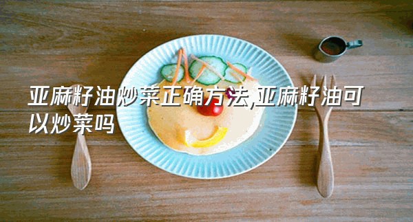 亚麻籽油炒菜正确方法,亚麻籽油可以炒菜吗