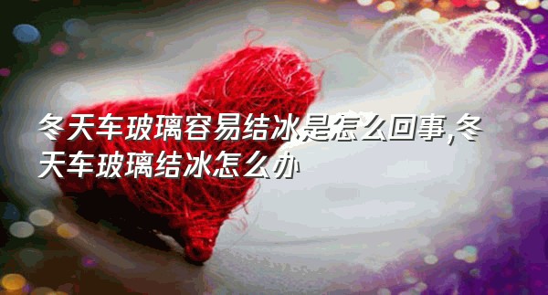 冬天车玻璃容易结冰是怎么回事,冬天车玻璃结冰怎么办