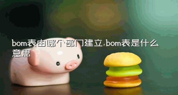 bom表由哪个部门建立,bom表是什么意思